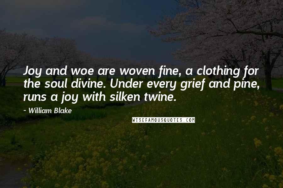 William Blake quotes: Joy and woe are woven fine, a clothing for the soul divine. Under every grief and pine, runs a joy with silken twine.