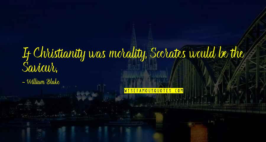 William Blake Quotes By William Blake: If Christianity was morality, Socrates would be the