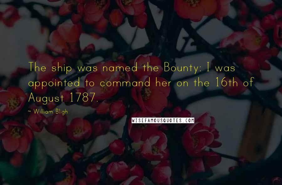 William Bligh quotes: The ship was named the Bounty: I was appointed to command her on the 16th of August 1787.