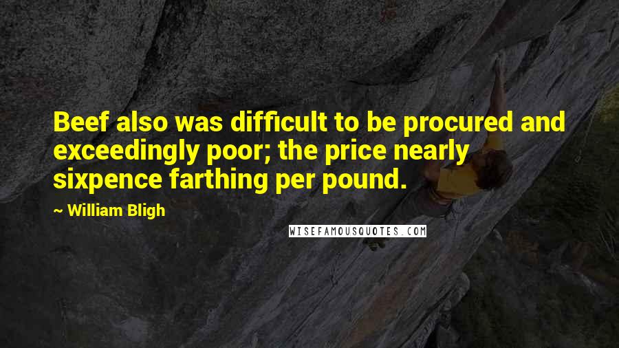 William Bligh quotes: Beef also was difficult to be procured and exceedingly poor; the price nearly sixpence farthing per pound.