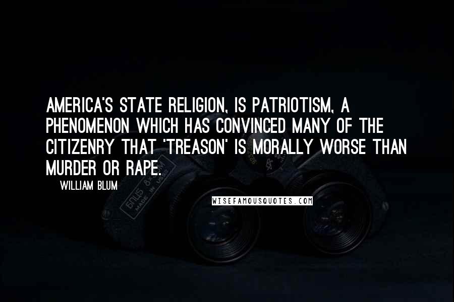 William Blum quotes: America's state religion, is patriotism, a phenomenon which has convinced many of the citizenry that 'treason' is morally worse than murder or rape.