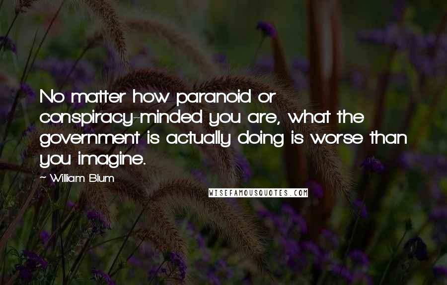 William Blum quotes: No matter how paranoid or conspiracy-minded you are, what the government is actually doing is worse than you imagine.