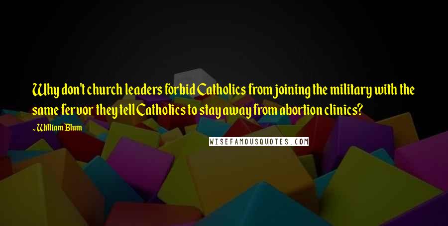 William Blum quotes: Why don't church leaders forbid Catholics from joining the military with the same fervor they tell Catholics to stay away from abortion clinics?