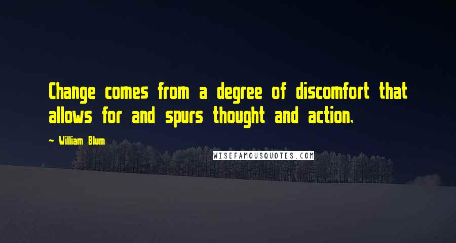 William Blum quotes: Change comes from a degree of discomfort that allows for and spurs thought and action.