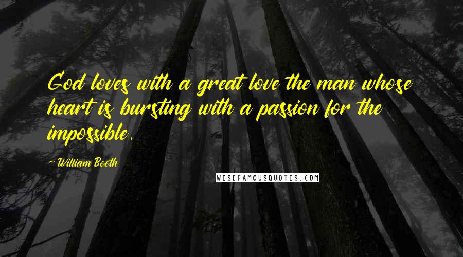 William Booth quotes: God loves with a great love the man whose heart is bursting with a passion for the impossible.