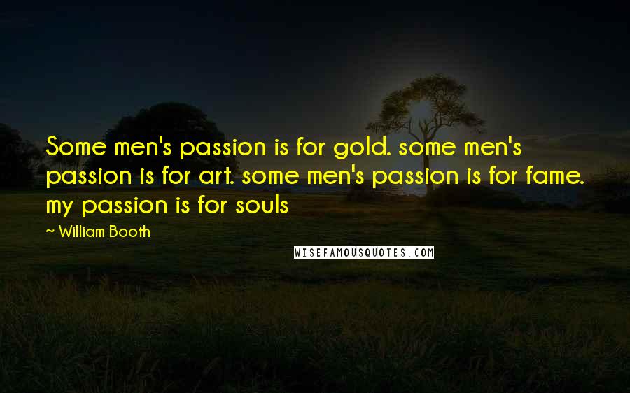 William Booth quotes: Some men's passion is for gold. some men's passion is for art. some men's passion is for fame. my passion is for souls