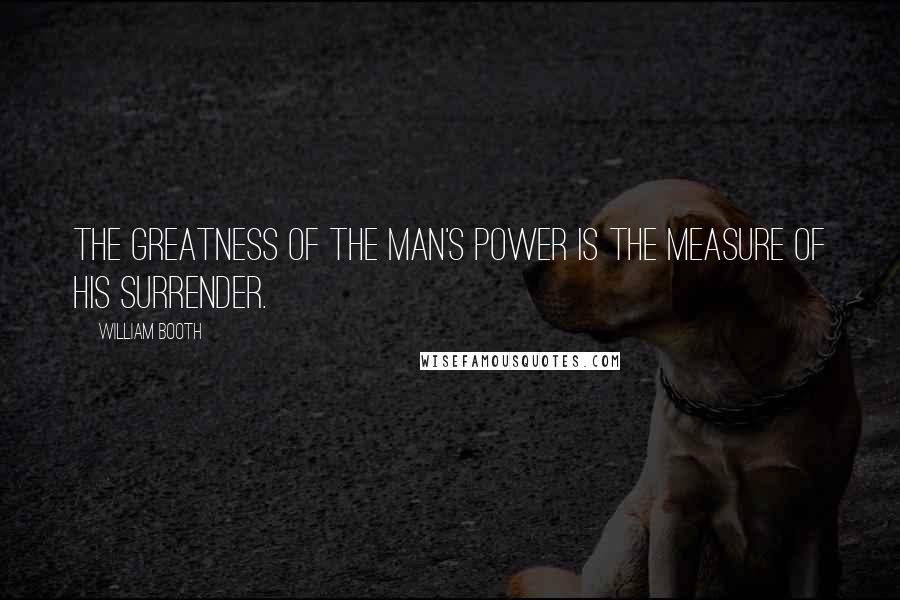William Booth quotes: The greatness of the man's power is the measure of his surrender.