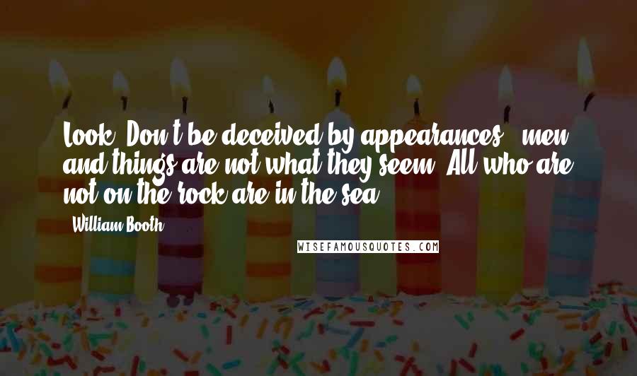 William Booth quotes: Look! Don't be deceived by appearances - men and things are not what they seem. All who are not on the rock are in the sea!