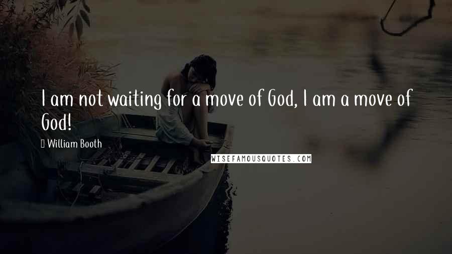 William Booth quotes: I am not waiting for a move of God, I am a move of God!