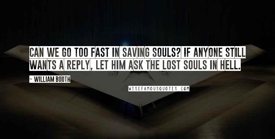 William Booth quotes: Can we go too fast in saving souls? If anyone still wants a reply, let him ask the lost souls in Hell.