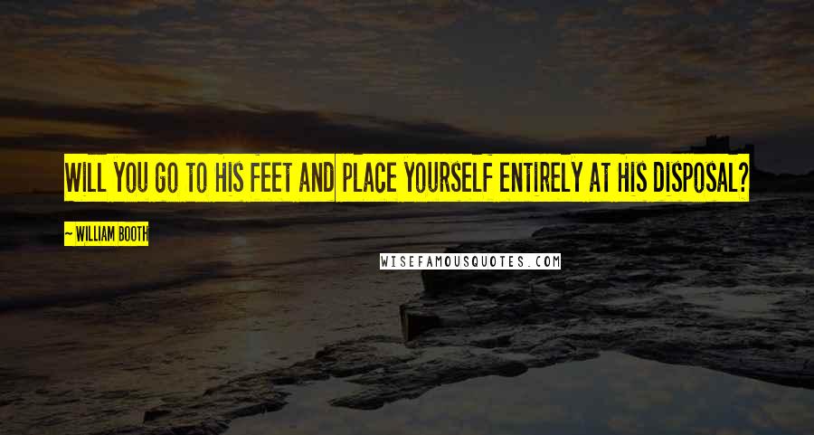 William Booth quotes: Will you go to His feet and place yourself entirely at His disposal?