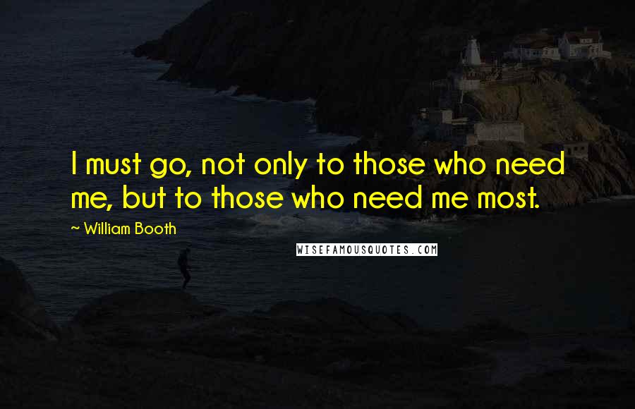 William Booth quotes: I must go, not only to those who need me, but to those who need me most.
