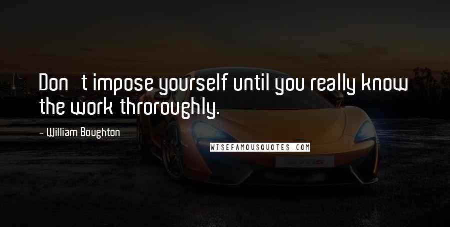 William Boughton quotes: Don't impose yourself until you really know the work throroughly.