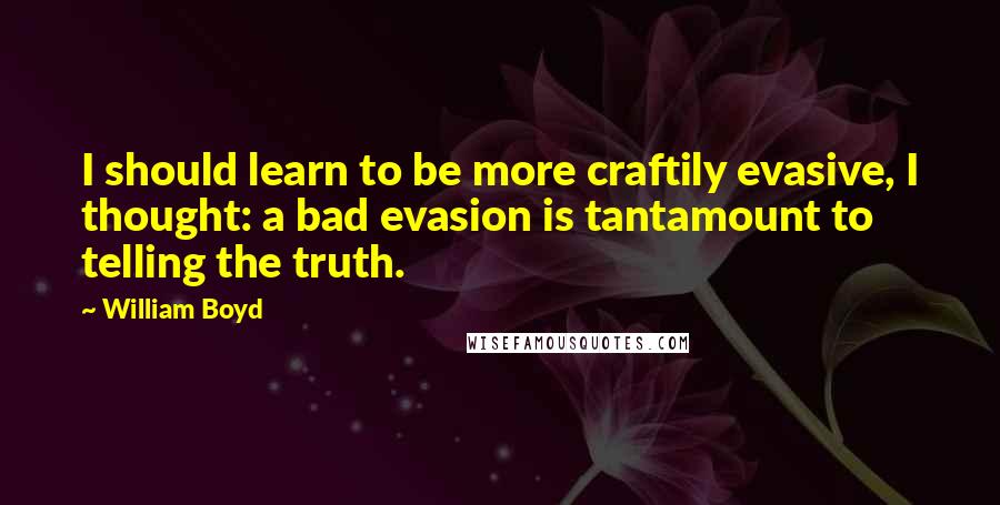 William Boyd quotes: I should learn to be more craftily evasive, I thought: a bad evasion is tantamount to telling the truth.
