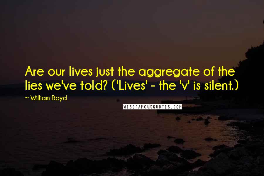 William Boyd quotes: Are our lives just the aggregate of the lies we've told? ('Lives' - the 'v' is silent.)