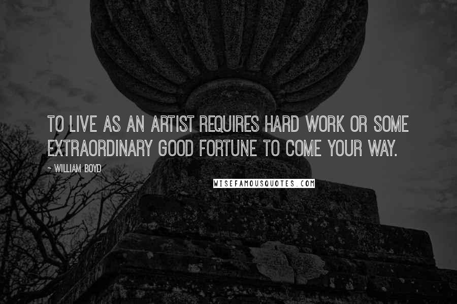 William Boyd quotes: To live as an artist requires hard work or some extraordinary good fortune to come your way.