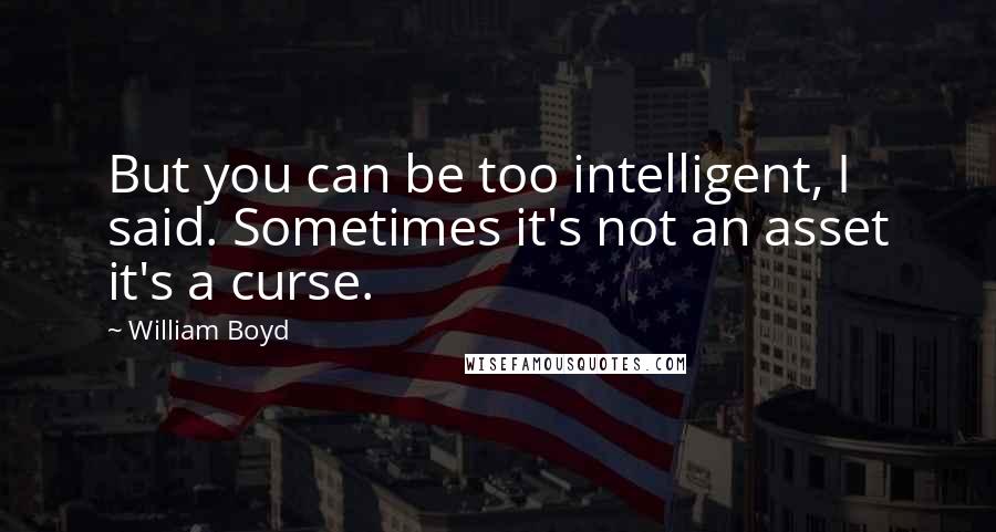 William Boyd quotes: But you can be too intelligent, I said. Sometimes it's not an asset it's a curse.