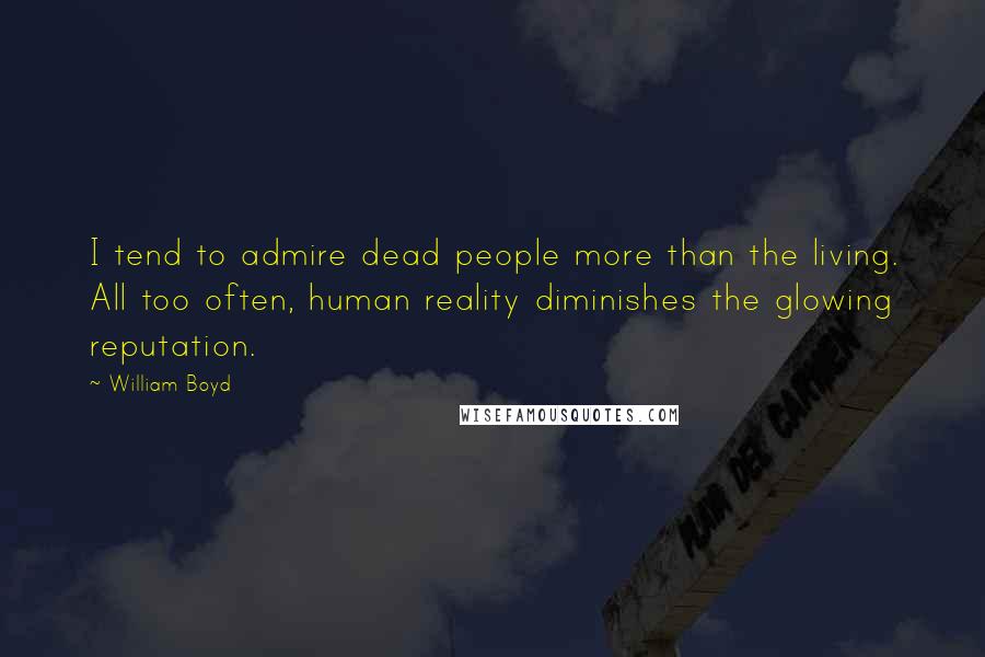 William Boyd quotes: I tend to admire dead people more than the living. All too often, human reality diminishes the glowing reputation.