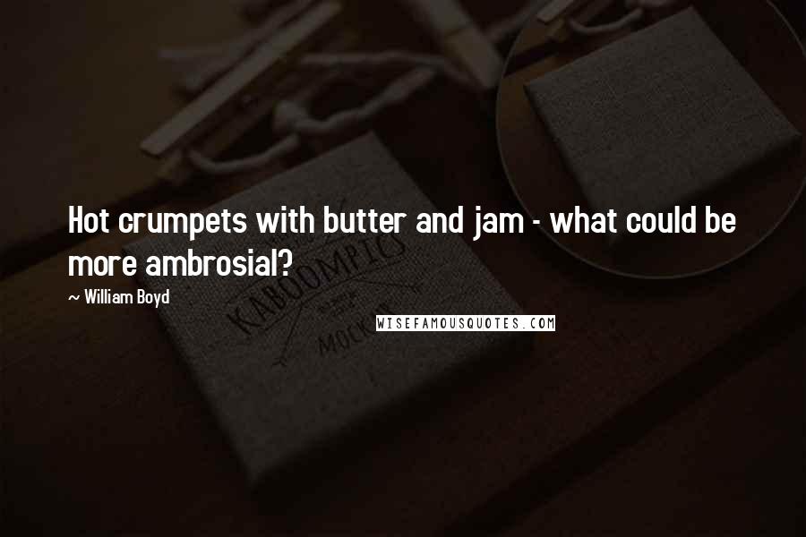 William Boyd quotes: Hot crumpets with butter and jam - what could be more ambrosial?