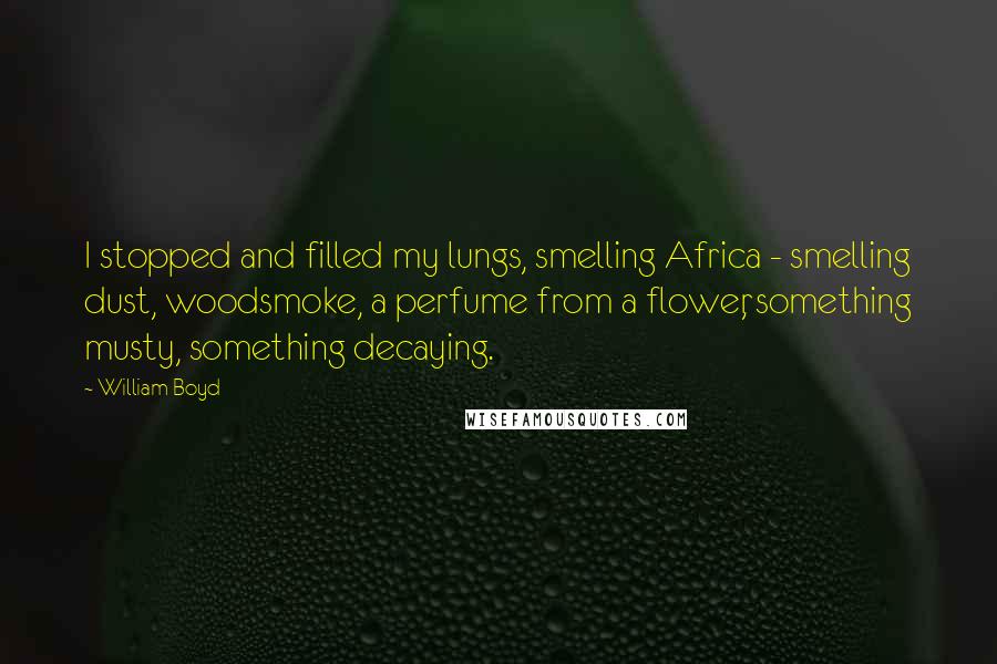 William Boyd quotes: I stopped and filled my lungs, smelling Africa - smelling dust, woodsmoke, a perfume from a flower, something musty, something decaying.