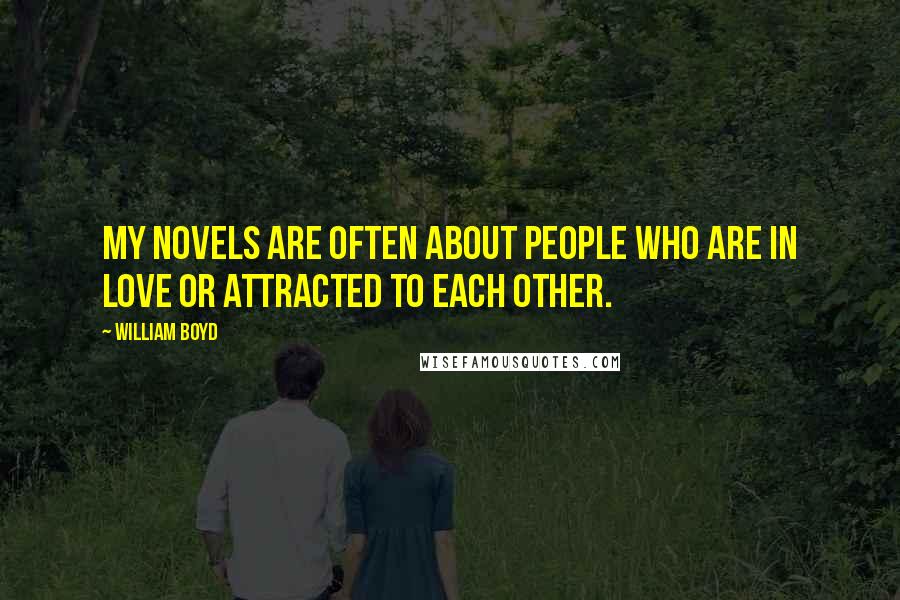 William Boyd quotes: My novels are often about people who are in love or attracted to each other.