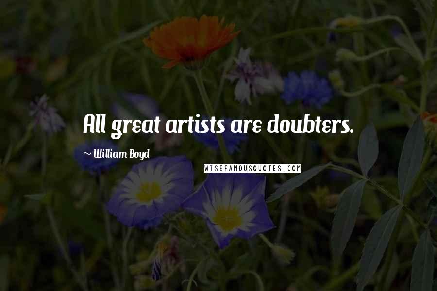 William Boyd quotes: All great artists are doubters.