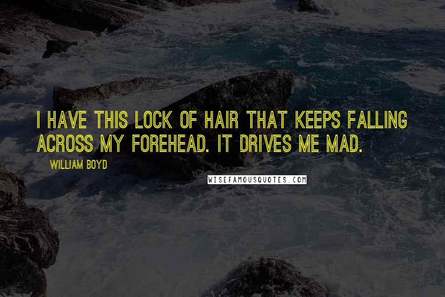 William Boyd quotes: I have this lock of hair that keeps falling across my forehead. It drives me mad.