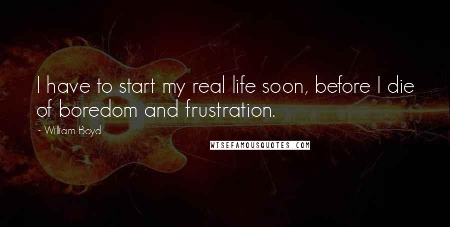 William Boyd quotes: I have to start my real life soon, before I die of boredom and frustration.