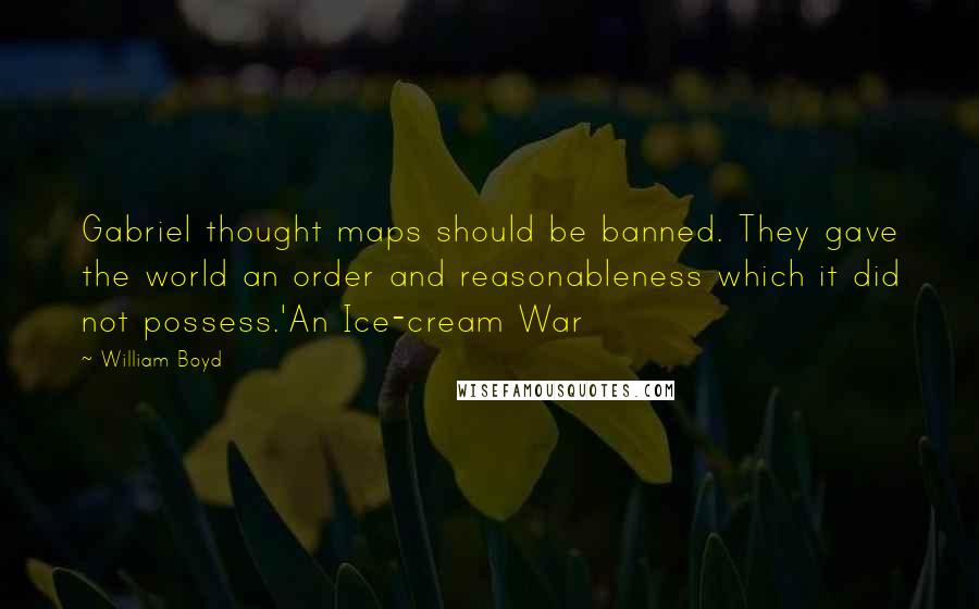 William Boyd quotes: Gabriel thought maps should be banned. They gave the world an order and reasonableness which it did not possess.'An Ice-cream War