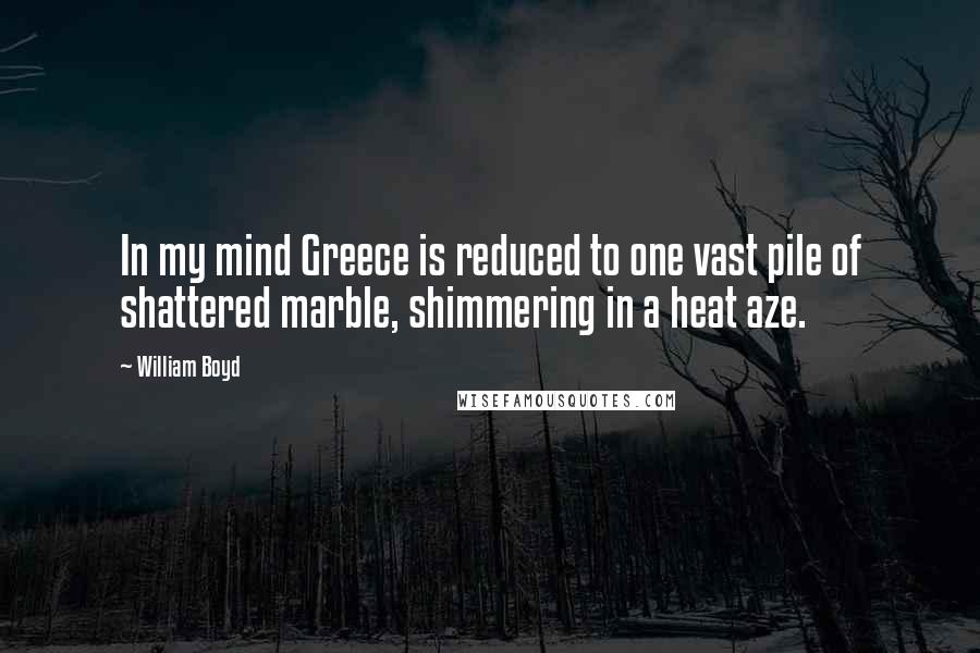 William Boyd quotes: In my mind Greece is reduced to one vast pile of shattered marble, shimmering in a heat aze.