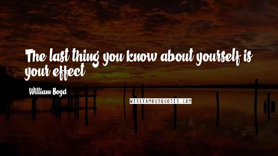 William Boyd quotes: The last thing you know about yourself is your effect.