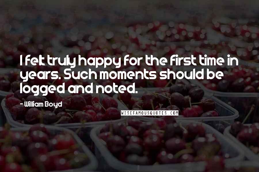 William Boyd quotes: I felt truly happy for the first time in years. Such moments should be logged and noted.