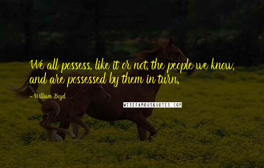 William Boyd quotes: We all possess, like it or not, the people we know, and are possessed by them in turn.