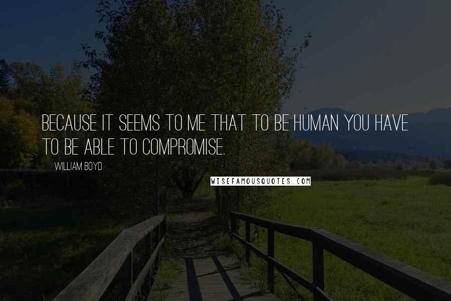 William Boyd quotes: Because it seems to me that to be human you have to be able to compromise.