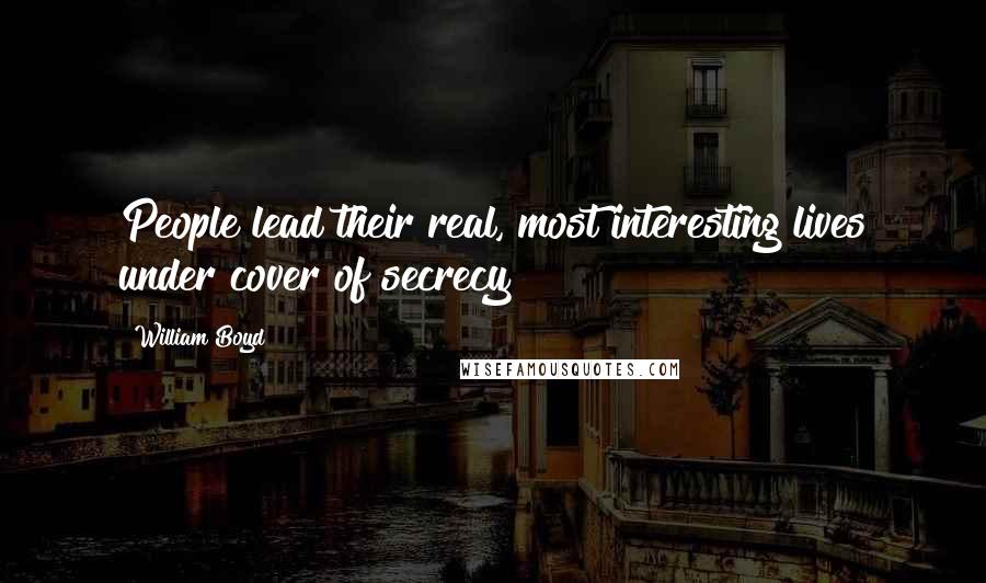 William Boyd quotes: People lead their real, most interesting lives under cover of secrecy