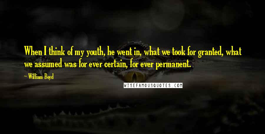 William Boyd quotes: When I think of my youth, he went in, what we took for granted, what we assumed was for ever certain, for ever permanent.