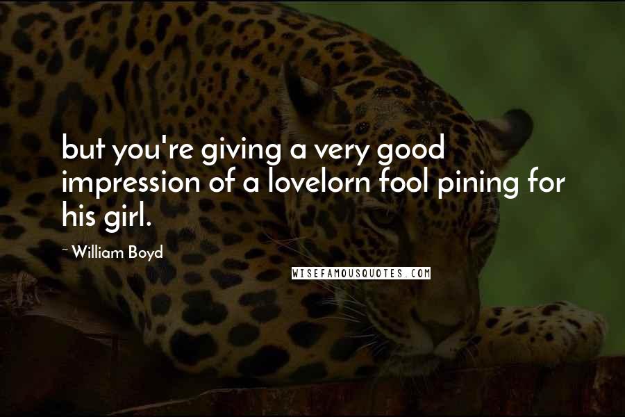 William Boyd quotes: but you're giving a very good impression of a lovelorn fool pining for his girl.