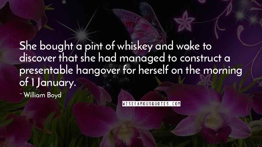 William Boyd quotes: She bought a pint of whiskey and woke to discover that she had managed to construct a presentable hangover for herself on the morning of 1 January.
