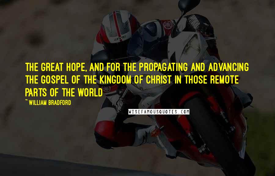 William Bradford quotes: The great hope, and for the propagating and advancing the gospel of the kingdom of Christ in those remote parts of the world