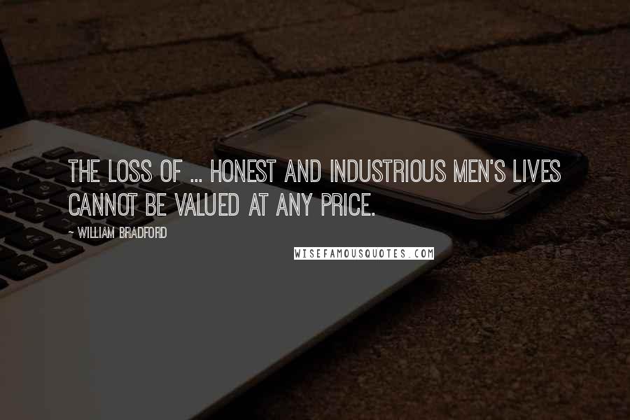William Bradford quotes: The loss of ... honest and industrious men's lives cannot be valued at any price.