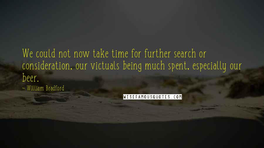 William Bradford quotes: We could not now take time for further search or consideration, our victuals being much spent, especially our beer.