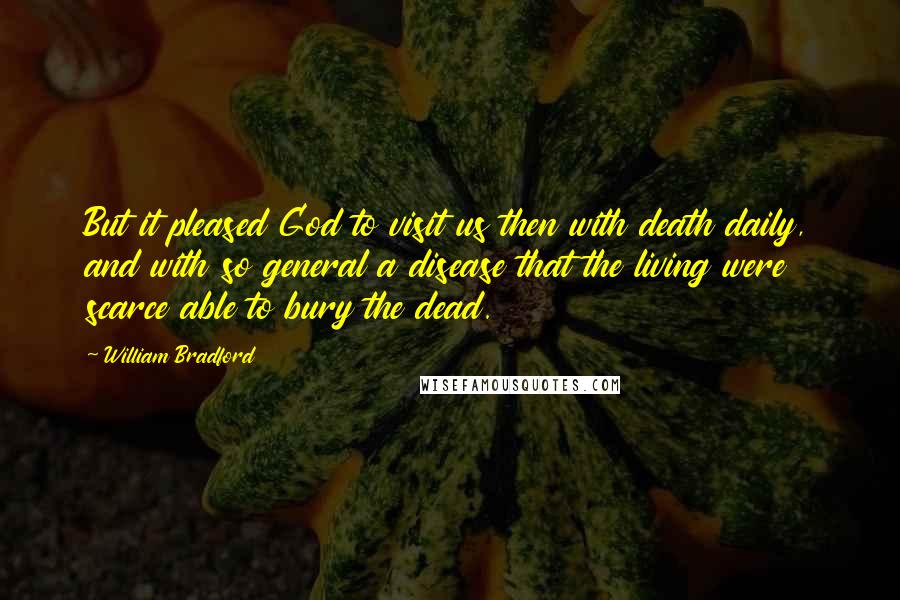 William Bradford quotes: But it pleased God to visit us then with death daily, and with so general a disease that the living were scarce able to bury the dead.