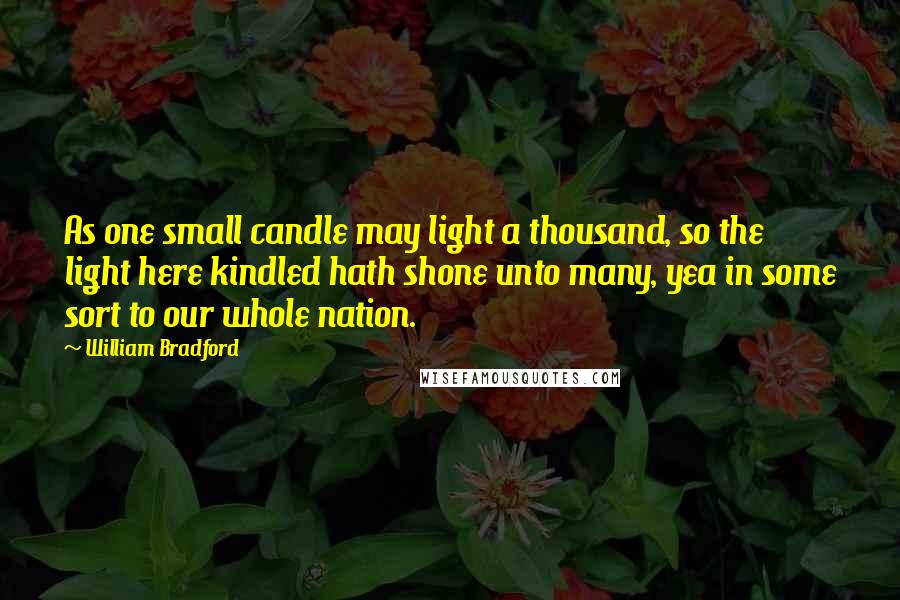William Bradford quotes: As one small candle may light a thousand, so the light here kindled hath shone unto many, yea in some sort to our whole nation.