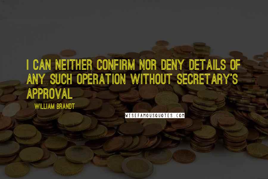 William Brandt quotes: I can neither confirm nor deny details of any such operation without Secretary's approval