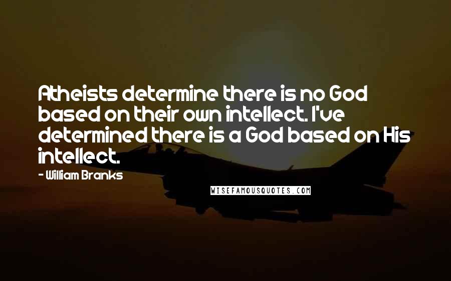 William Branks quotes: Atheists determine there is no God based on their own intellect. I've determined there is a God based on His intellect.