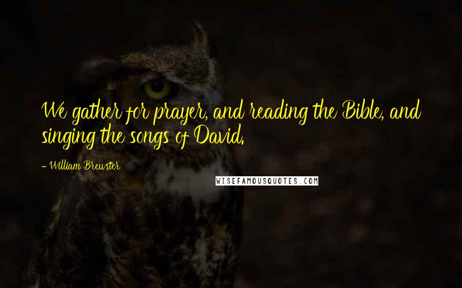 William Brewster quotes: We gather for prayer, and reading the Bible, and singing the songs of David.