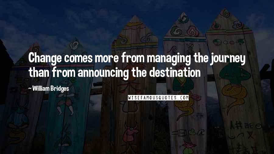 William Bridges quotes: Change comes more from managing the journey than from announcing the destination