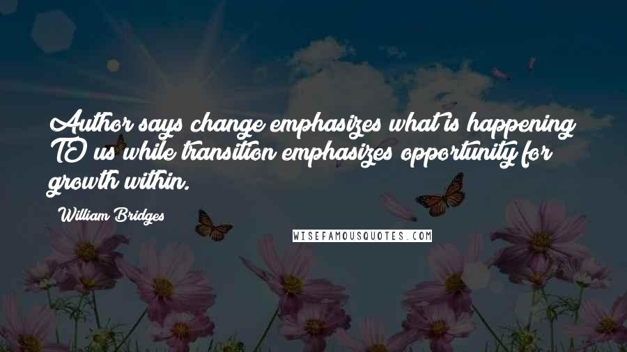 William Bridges quotes: Author says change emphasizes what is happening TO us while transition emphasizes opportunity for growth within.