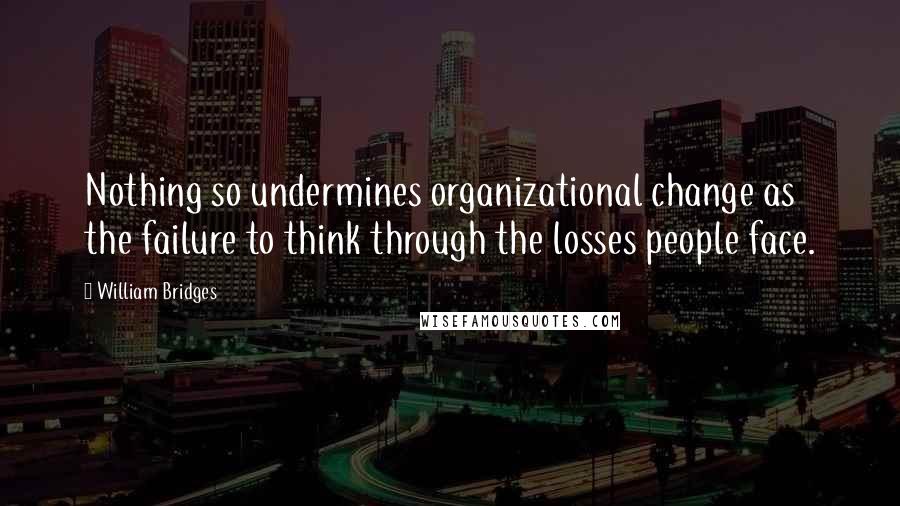 William Bridges quotes: Nothing so undermines organizational change as the failure to think through the losses people face.