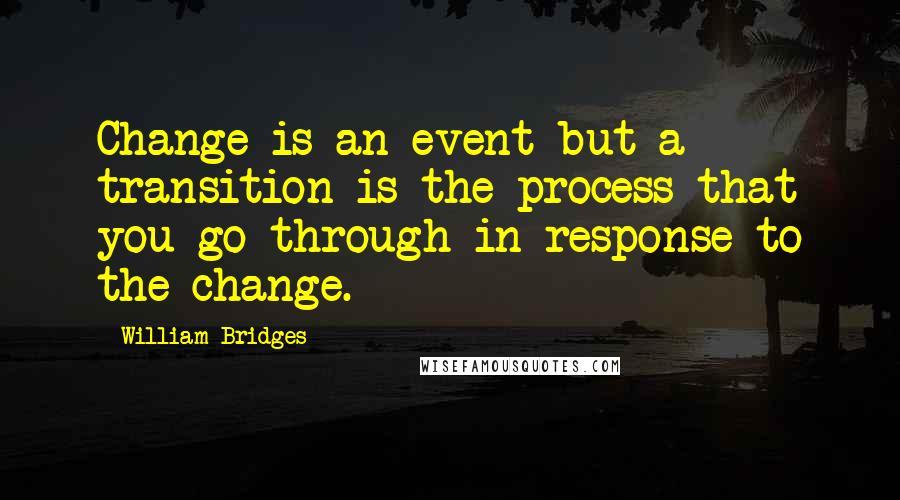 William Bridges quotes: Change is an event but a transition is the process that you go through in response to the change.